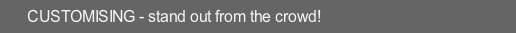 CUSTOMISING - stand out from the crowd!
